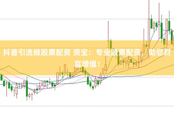 抖音引流做股票配资 资宝：专业股票配资，助您财富增值！