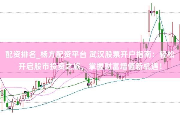 配资排名_杨方配资平台 武汉股票开户指南：轻松开启股市投资之旅，掌握财富增值新机遇！