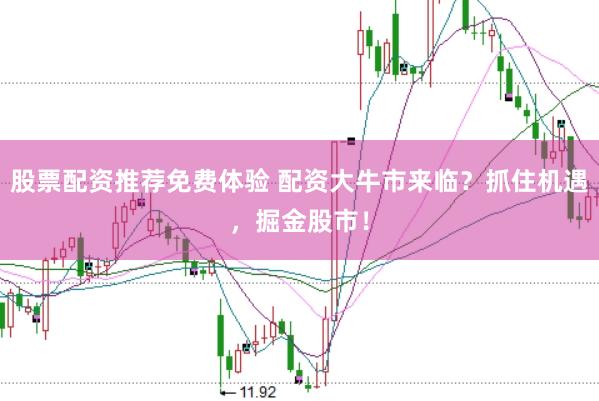 股票配资推荐免费体验 配资大牛市来临？抓住机遇，掘金股市！