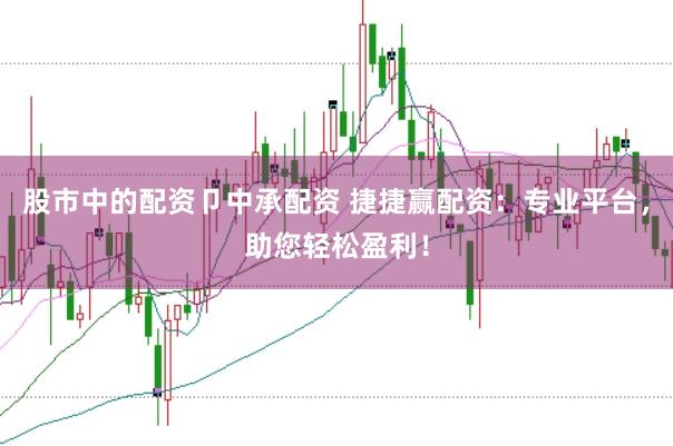 股市中的配资卩中承配资 捷捷赢配资：专业平台，助您轻松盈利！