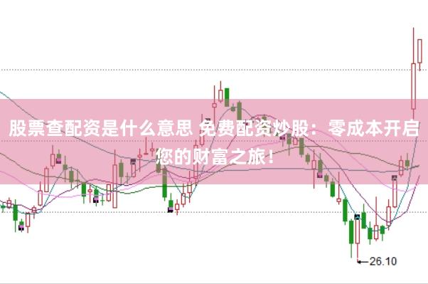 股票查配资是什么意思 免费配资炒股：零成本开启您的财富之旅！