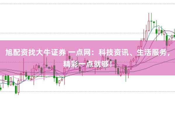 旭配资找大牛证券 一点网：科技资讯、生活服务，精彩一点就够！