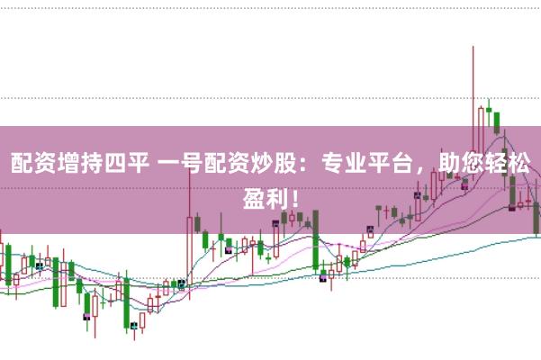 配资增持四平 一号配资炒股：专业平台，助您轻松盈利！