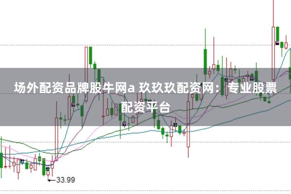 场外配资品牌股牛网a 玖玖玖配资网：专业股票配资平台