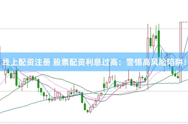线上配资注册 股票配资利息过高：警惕高风险陷阱！