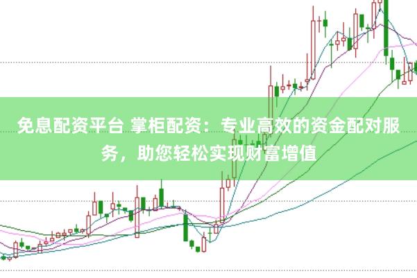 免息配资平台 掌柜配资：专业高效的资金配对服务，助您轻松实现财富增值