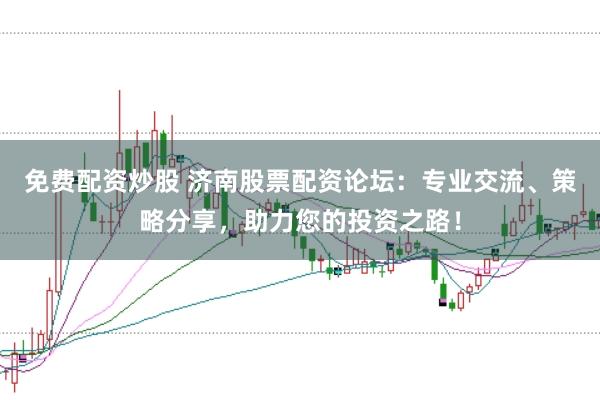 免费配资炒股 济南股票配资论坛：专业交流、策略分享，助力您的投资之路！