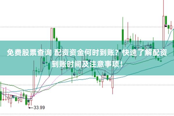 免费股票查询 配资资金何时到账？快速了解配资到账时间及注意事项！