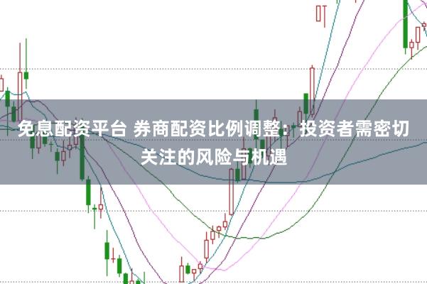 免息配资平台 券商配资比例调整：投资者需密切关注的风险与机遇