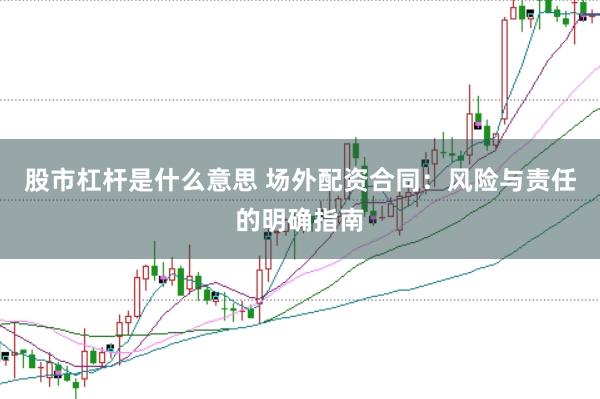 股市杠杆是什么意思 场外配资合同：风险与责任的明确指南