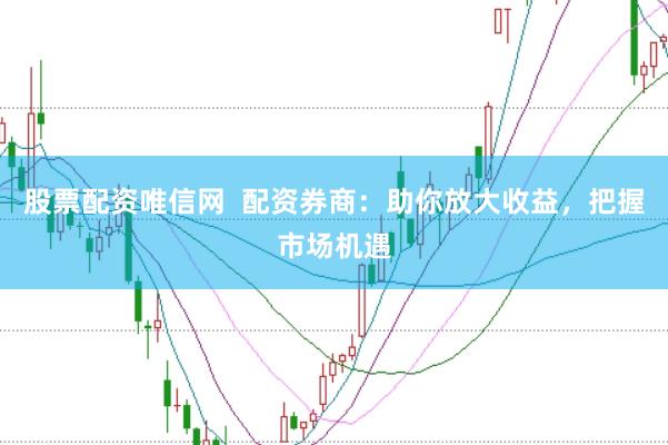 股票配资唯信网  配资券商：助你放大收益，把握市场机遇