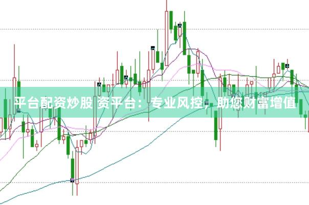 平台配资炒股 资平台：专业风控，助您财富增值