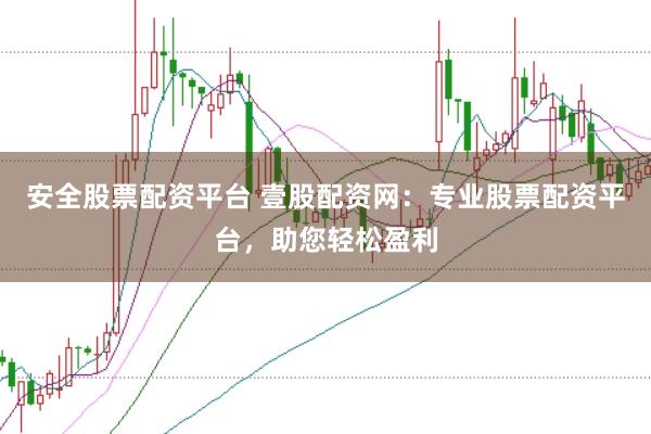 安全股票配资平台 壹股配资网：专业股票配资平台，助您轻松盈利