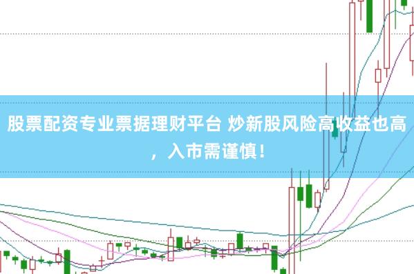 股票配资专业票据理财平台 炒新股风险高收益也高，入市需谨慎！
