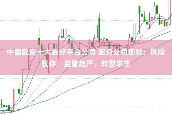 中国配资十大最好平台公司 配资公司现状：风险犹存，监管趋严，转型求生