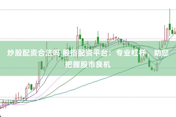 炒股配资合法吗 股指配资平台：专业杠杆，助您把握股市良机