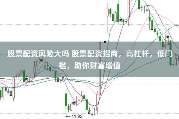 股票配资风险大吗 股票配资招商，高杠杆，低门槛，助你财富增值