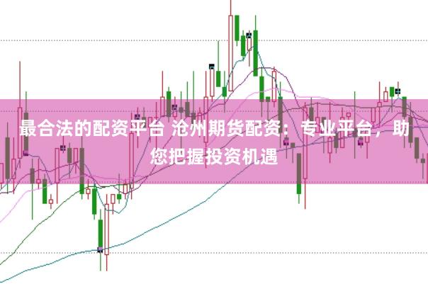最合法的配资平台 沧州期货配资：专业平台，助您把握投资机遇