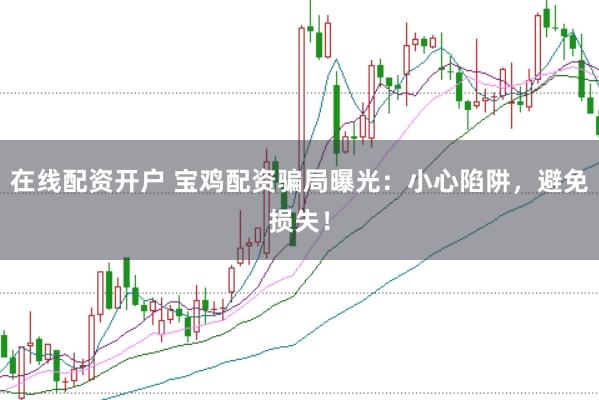 在线配资开户 宝鸡配资骗局曝光：小心陷阱，避免损失！