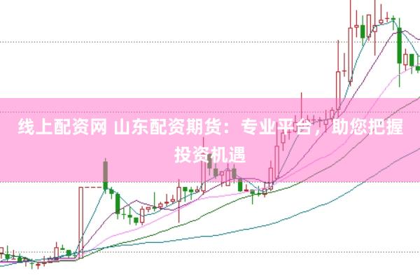 线上配资网 山东配资期货：专业平台，助您把握投资机遇