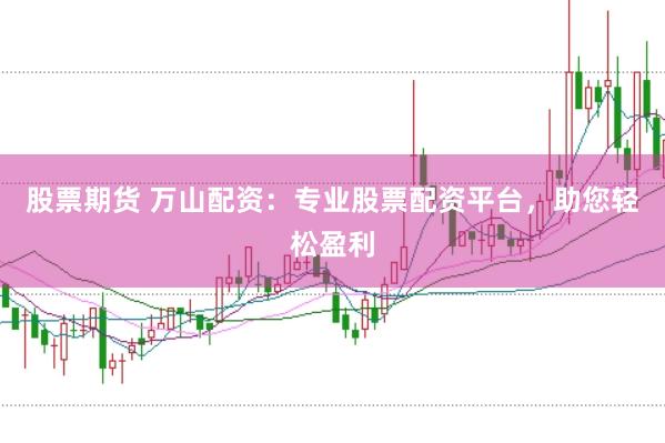 股票期货 万山配资：专业股票配资平台，助您轻松盈利