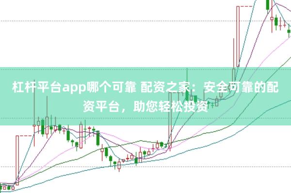 杠杆平台app哪个可靠 配资之家：安全可靠的配资平台，助您轻松投资