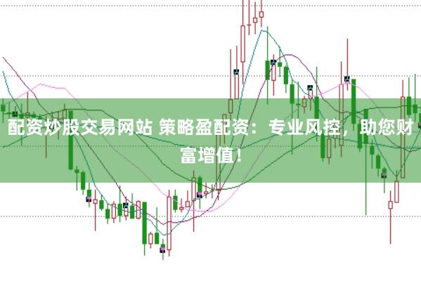 配资炒股交易网站 策略盈配资：专业风控，助您财富增值！