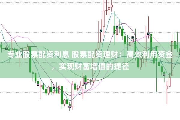 专业股票配资利息 股票配资理财：高效利用资金，实现财富增值的捷径