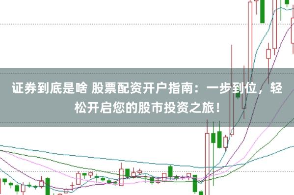 证券到底是啥 股票配资开户指南：一步到位，轻松开启您的股市投资之旅！