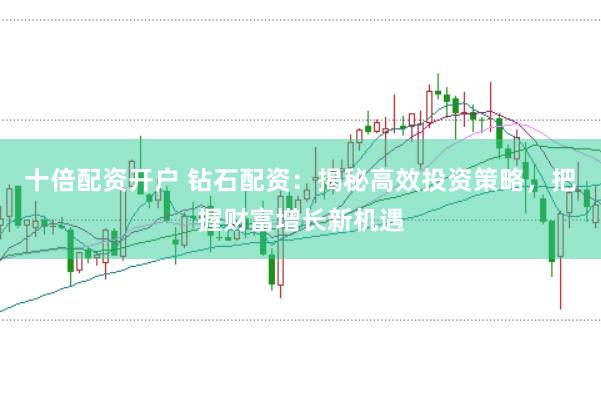 十倍配资开户 钻石配资：揭秘高效投资策略，把握财富增长新机遇