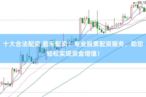 十大合法配资 盈禾配资：专业股票配资服务，助您轻松实现资金增值！