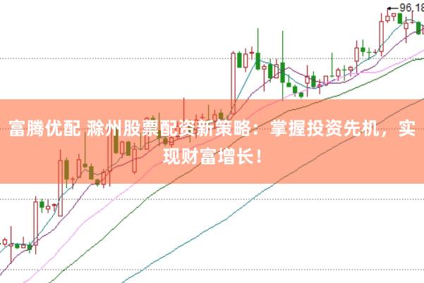 富腾优配 滁州股票配资新策略：掌握投资先机，实现财富增长！