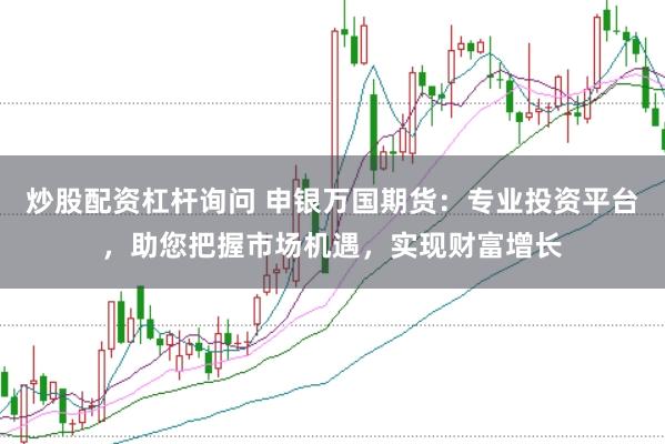 炒股配资杠杆询问 申银万国期货：专业投资平台，助您把握市场机遇，实现财富增长