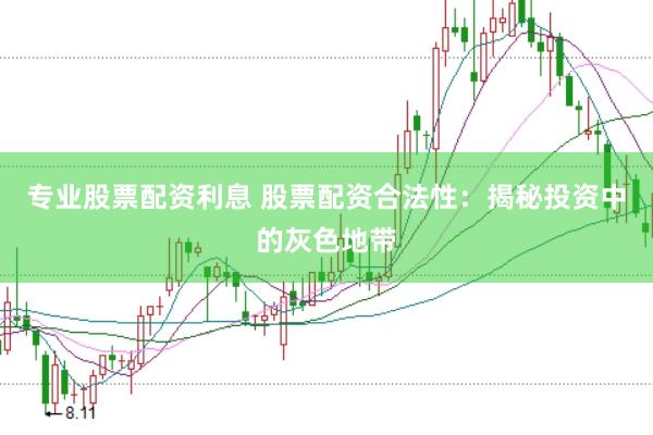专业股票配资利息 股票配资合法性：揭秘投资中的灰色地带