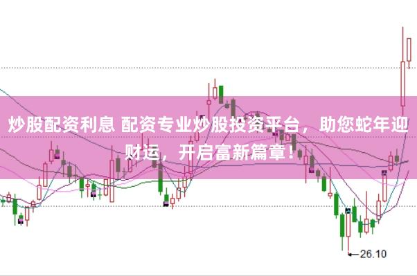 炒股配资利息 配资专业炒股投资平台，助您蛇年迎财运，开启富新篇章！