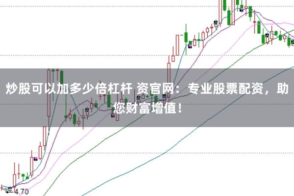 炒股可以加多少倍杠杆 资官网：专业股票配资，助您财富增值！
