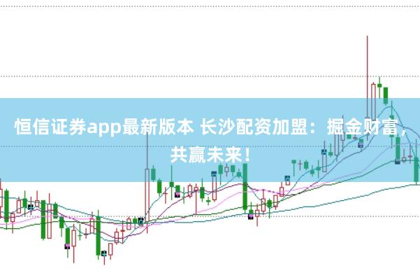 恒信证券app最新版本 长沙配资加盟：掘金财富，共赢未来！