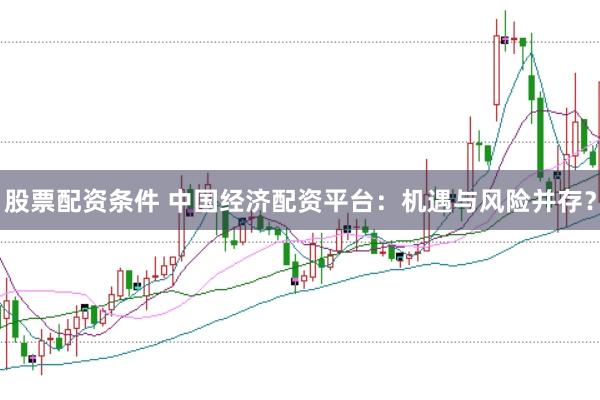 股票配资条件 中国经济配资平台：机遇与风险并存？