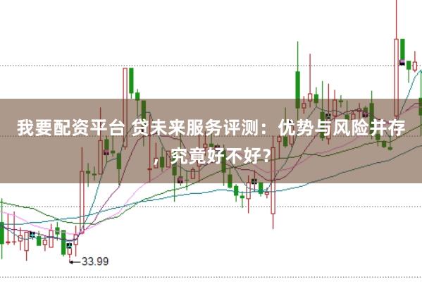 我要配资平台 贷未来服务评测：优势与风险并存，究竟好不好？