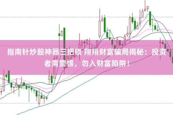指南针炒股神器三把锁 翔翔财富骗局揭秘：投资者需警惕，勿入财富陷阱！