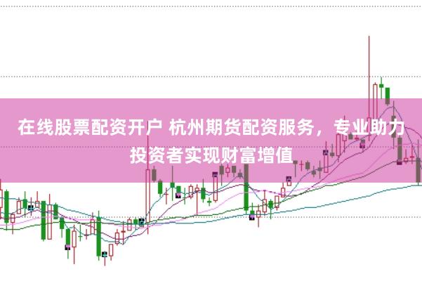 在线股票配资开户 杭州期货配资服务，专业助力投资者实现财富增值