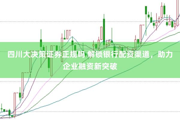 四川大决策证券正规吗 解锁银行配资渠道，助力企业融资新突破