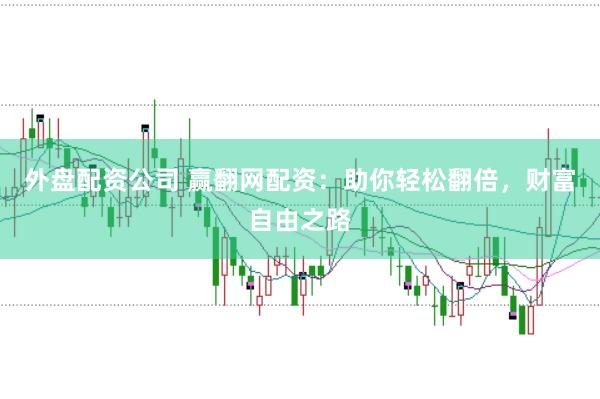 外盘配资公司 赢翻网配资：助你轻松翻倍，财富自由之路