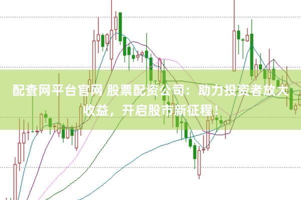 配查网平台官网 股票配资公司：助力投资者放大收益，开启股市新征程！
