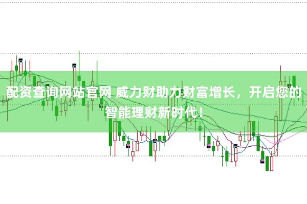 配资查询网站官网 威力财助力财富增长，开启您的智能理财新时代！