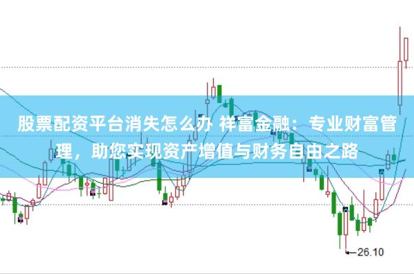股票配资平台消失怎么办 祥富金融：专业财富管理，助您实现资产增值与财务自由之路