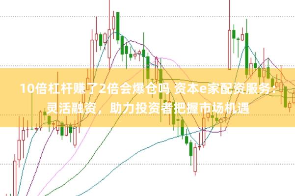 10倍杠杆赚了2倍会爆仓吗 资本e家配资服务：灵活融资，助力投资者把握市场机遇