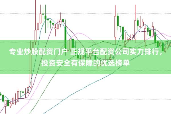 专业炒股配资门户 正规平台配资公司实力排行,投资安全有保障的优选榜单