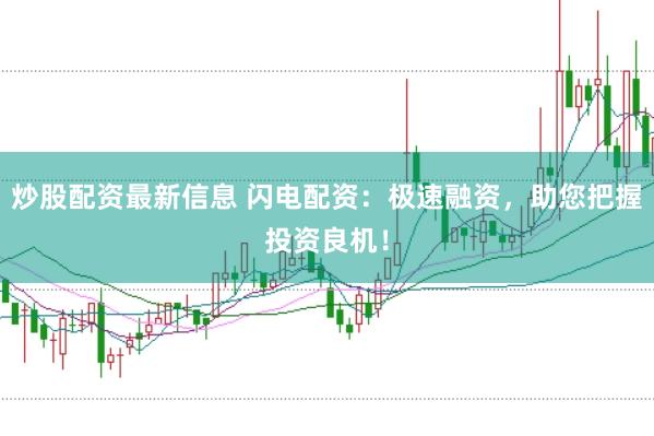 炒股配资最新信息 闪电配资：极速融资，助您把握投资良机！