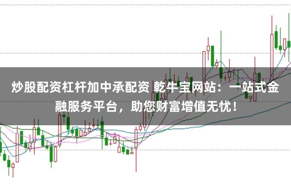炒股配资杠杆加中承配资 乾牛宝网站：一站式金融服务平台，助您财富增值无忧！